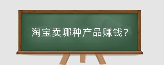 淘宝卖哪种产品赚钱？淘宝开店怎么卖产品？