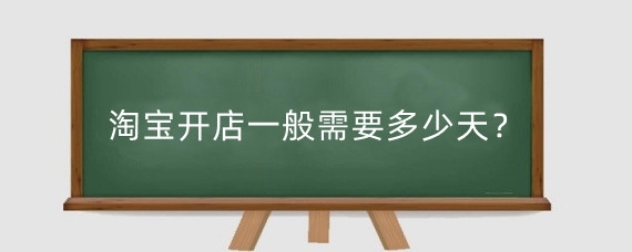 淘宝开店一般需要多少天？淘宝新店什么时候可以运营起来？