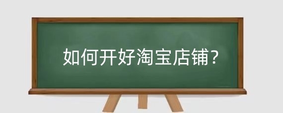 如何开好淘宝店铺？淘宝开店铺需要注意什么？