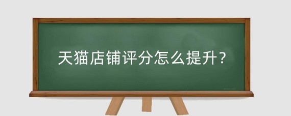 天猫店铺评分怎么提升？天猫店铺评分的打分标准是什么?