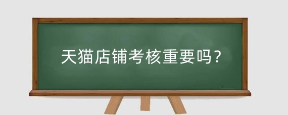 天猫店铺考核重要吗？天猫店铺考核没达标怎么办？