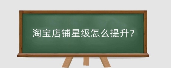 淘宝店铺星级怎么提升？淘宝店铺等级有什么？
