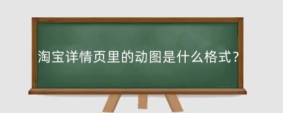 淘宝详情页里的动图是什么格式？淘宝详情页上如何设置动图？