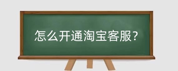 怎么开通淘宝客服？淘宝开店如何提升客服能力？