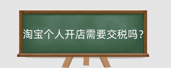 淘宝个人开店需要交税吗？淘宝个人开店税务怎么交？