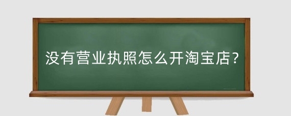 没有营业执照怎么开淘宝店？淘宝营业执照怎么申请？