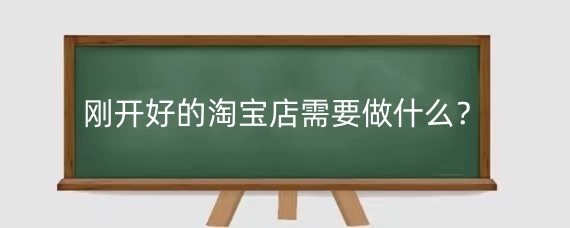 刚开好的淘宝店需要做什么？新手开淘宝店怎么起步？