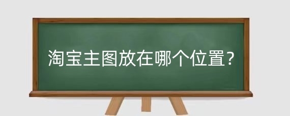 淘宝主图放在哪个位置？淘宝主图如何优化？