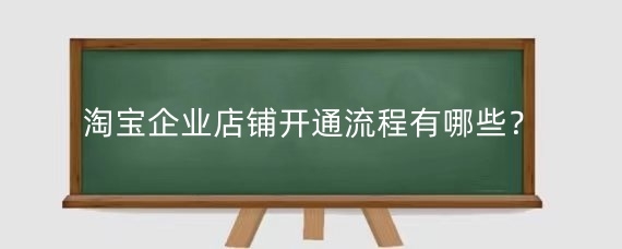 淘宝企业店铺开通流程有哪些？淘宝企业店铺是否需要交税？