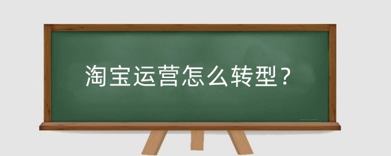 淘宝运营怎么转型？淘宝店铺运营转型有哪些思路？