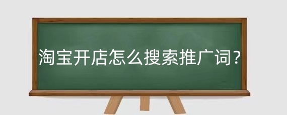淘宝开店怎么搜索推广词？淘宝选词的技巧有哪些？
