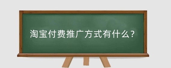 淘宝付费推广方式有什么？淘宝付费推广有效果吗？