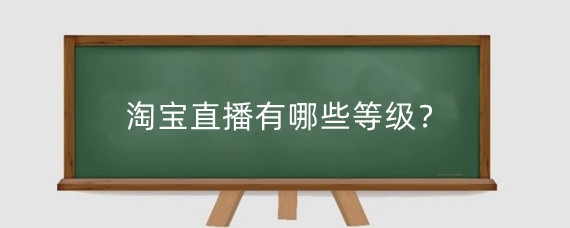 淘宝直播有哪些等级？淘宝直播等级怎么提升？