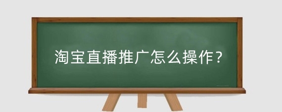 淘宝直播推广怎么操作？淘宝直播靠什么推流？
