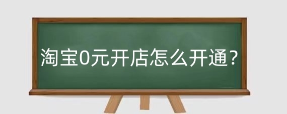 淘宝0元开店怎么开通？淘宝0元开店怎么找货源？