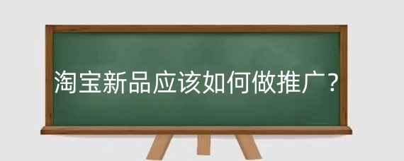淘宝新品应该如何做推广？淘宝推广新品有哪些窍门？