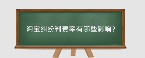 淘宝纠纷判责率有哪些影响？淘宝纠纷处罚有什么后果？