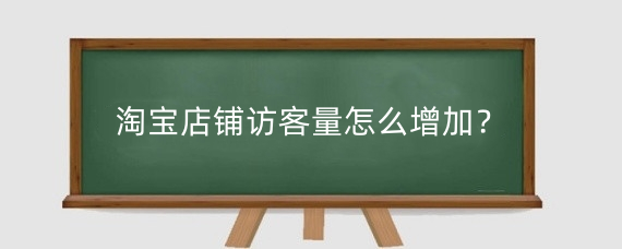淘宝店铺访客量怎么增加？淘宝访客量和浏览量有什么区别？