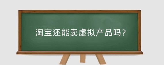 淘宝还能卖虚拟产品吗？淘宝开虚拟产品店铺有什么要求？