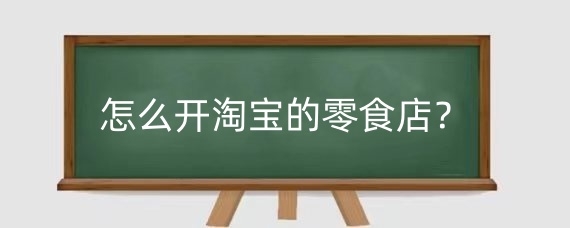 怎么开淘宝的零食店？淘宝开零食店货源到哪里找？