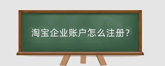 淘宝企业账户怎么注册？淘宝企业店铺怎么注册？
