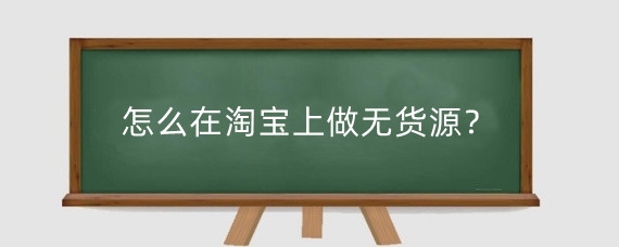 怎么在淘宝上做无货源?在淘宝开店货源怎么找?