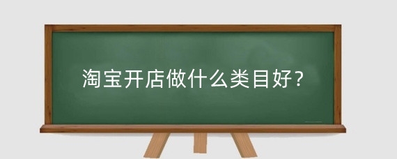 淘宝开店做什么类目好？淘宝开店可以卖什么东西？