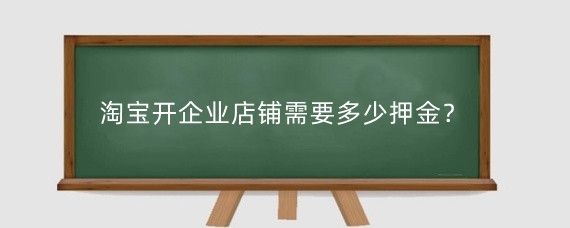 淘宝开企业店铺需要多少押金？淘宝企业店铺需要什么材料？