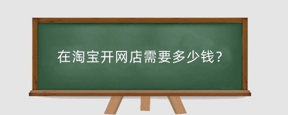 在淘宝开网店需要多少钱？淘宝新开网店怎么运营？