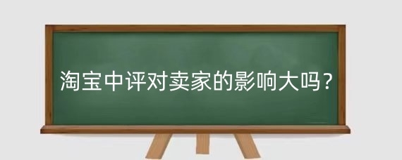 淘宝中评对卖家的影响大吗？淘宝如何应对中差评？