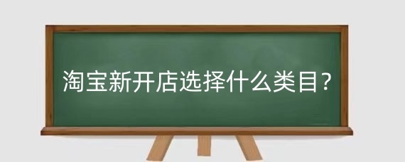 淘宝新开店选择什么类目？淘宝开店要做些什么？