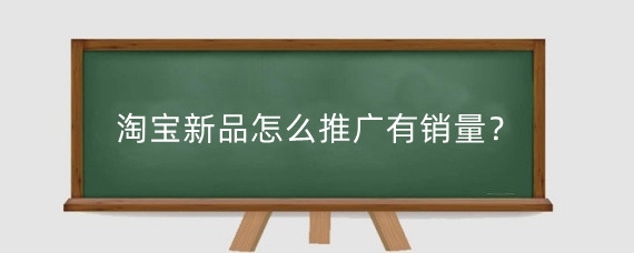 淘宝新品怎么推广有销量？淘宝推广新品有什么小技巧？
