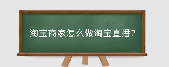 淘宝商家怎么做淘宝直播？淘宝商家直播有什么技巧？