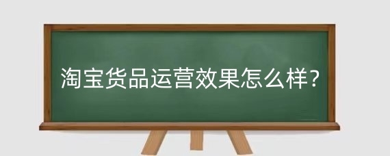淘宝货品运营效果怎么样？淘宝新店运营计划怎么做？