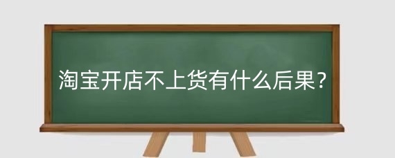 淘宝开店不上货有什么后果？淘宝开店不上货可以保留多久？