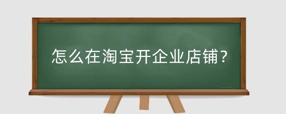 怎么在淘宝开企业店铺？淘宝升级企业店铺有什么好处?