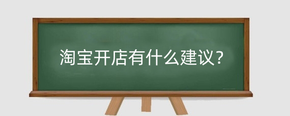淘宝开店有什么建议？淘宝开店该如何经营？