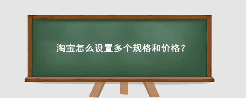 淘宝怎么设置多个规格和价格？