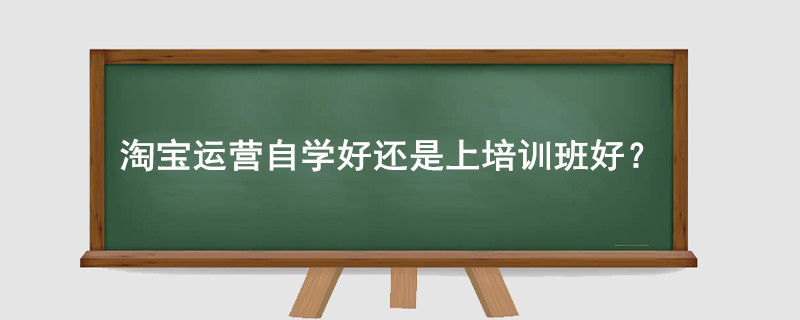 淘宝运营自学好还是上培训班好?