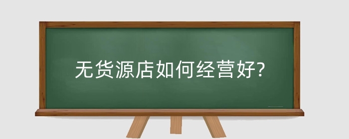 无货源店如何经营好?怎么找货比较靠谱?