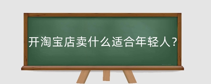 开淘宝店卖什么适合年轻人？有哪些冷门产品？
