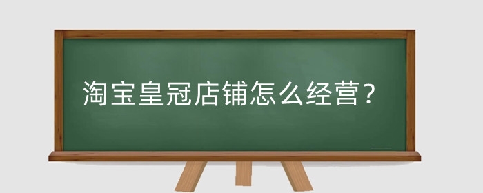 淘宝皇冠店铺怎么经营？店铺做皇冠好吗?
