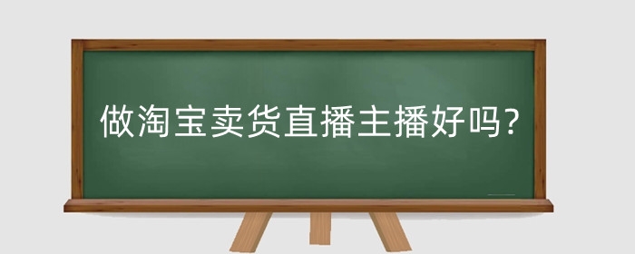 做淘宝卖货直播主播好吗?需要哪些能力?