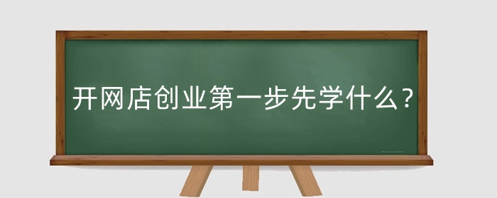 开网店创业第一步先学什么？第一步做什么？