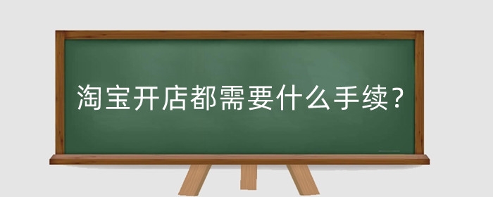 淘宝开店都需要什么手续？都需要什么费用？