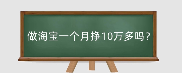 做淘宝一个月挣10万多吗？做淘宝挣钱真的有那么快吗？