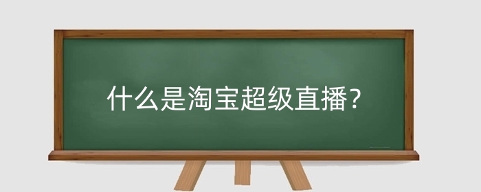 什么是淘宝超级直播？超级直播有哪些优势？