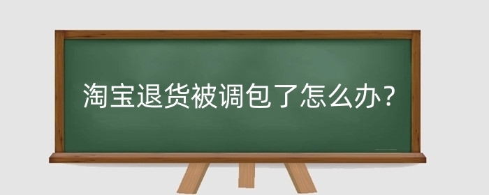 淘宝退货被调包了怎么办？买家恶意掉包有什么后果？