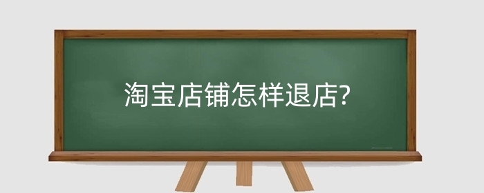 淘宝店铺怎样退店?退店的条件是什么?