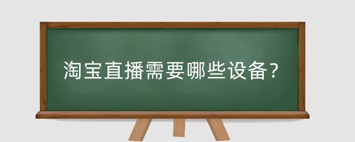 淘宝直播需要哪些设备？直播开通后怎么做?